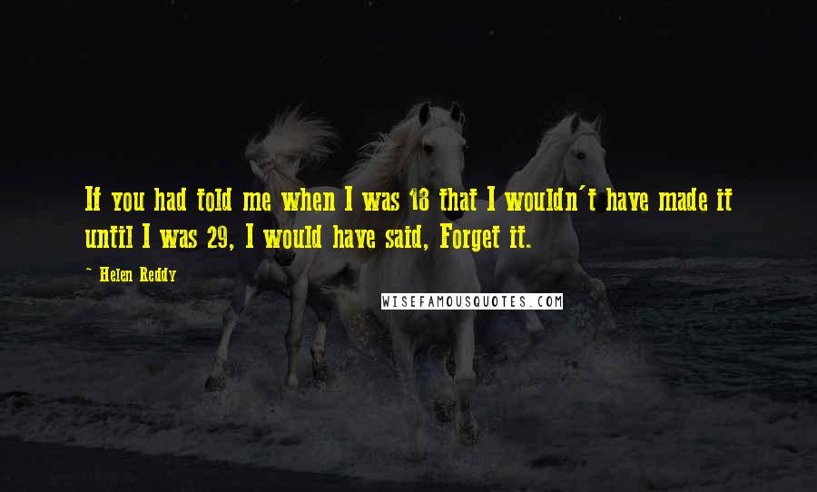 Helen Reddy Quotes: If you had told me when I was 18 that I wouldn't have made it until I was 29, I would have said, Forget it.