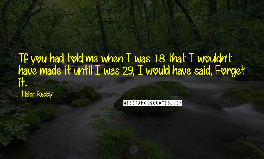 Helen Reddy Quotes: If you had told me when I was 18 that I wouldn't have made it until I was 29, I would have said, Forget it.