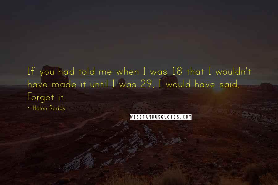 Helen Reddy Quotes: If you had told me when I was 18 that I wouldn't have made it until I was 29, I would have said, Forget it.