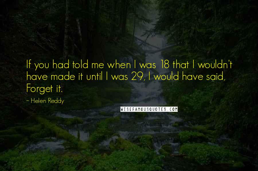 Helen Reddy Quotes: If you had told me when I was 18 that I wouldn't have made it until I was 29, I would have said, Forget it.