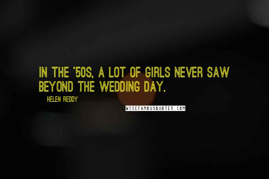 Helen Reddy Quotes: In the '50s, a lot of girls never saw beyond the wedding day.