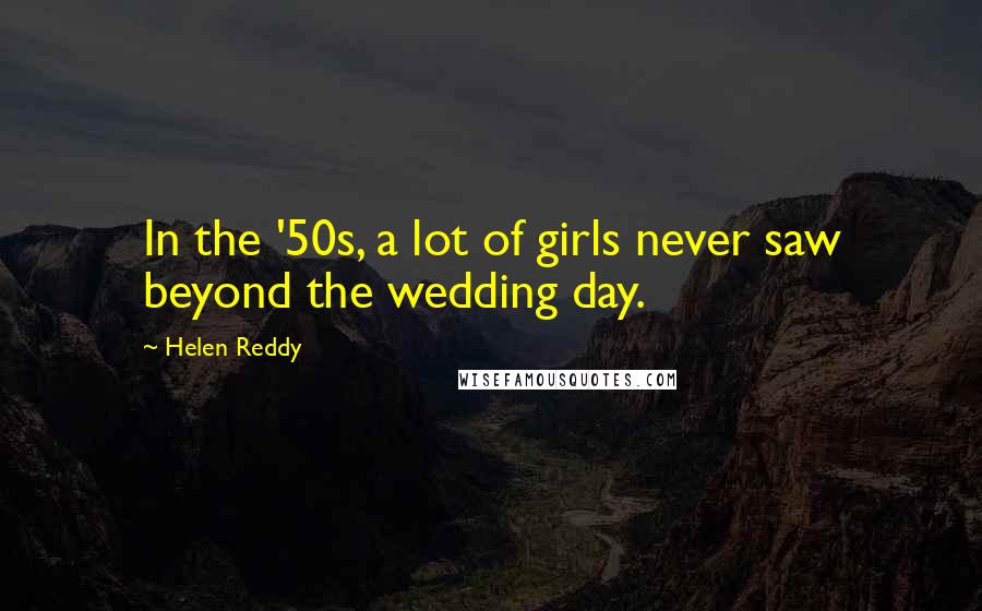 Helen Reddy Quotes: In the '50s, a lot of girls never saw beyond the wedding day.