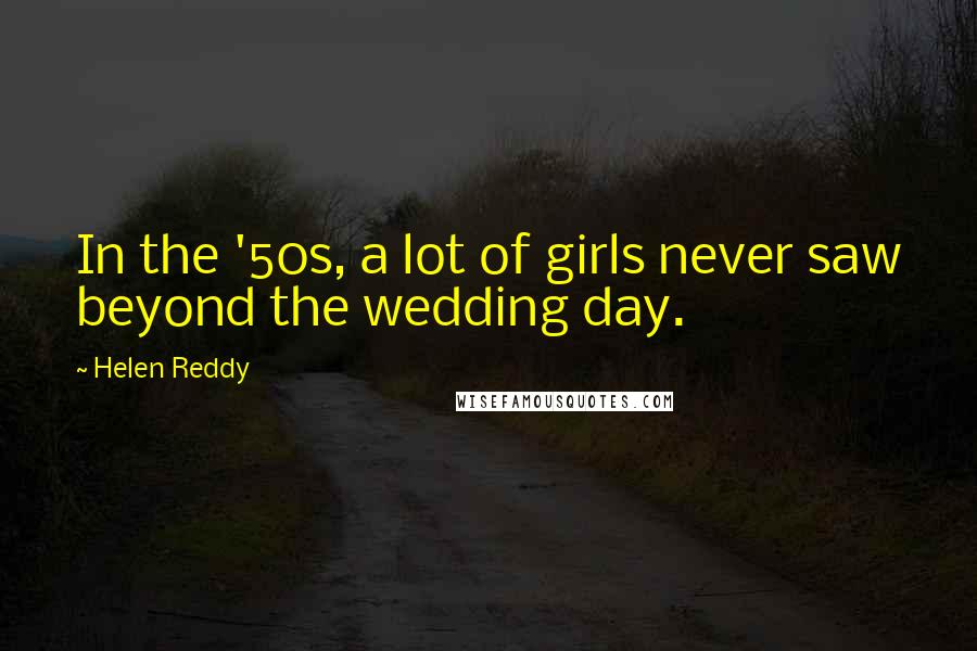 Helen Reddy Quotes: In the '50s, a lot of girls never saw beyond the wedding day.