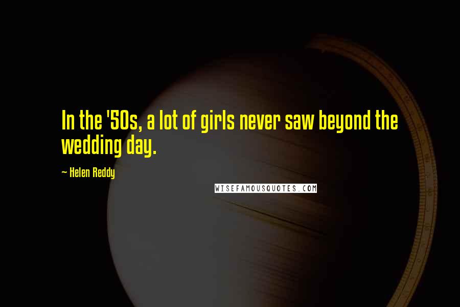 Helen Reddy Quotes: In the '50s, a lot of girls never saw beyond the wedding day.