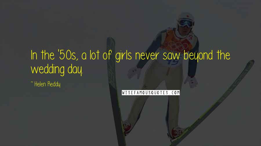 Helen Reddy Quotes: In the '50s, a lot of girls never saw beyond the wedding day.