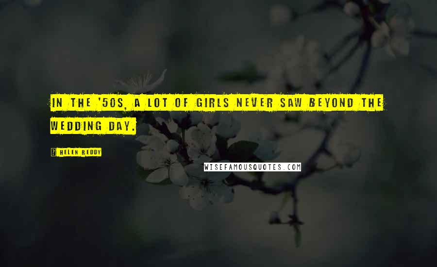 Helen Reddy Quotes: In the '50s, a lot of girls never saw beyond the wedding day.