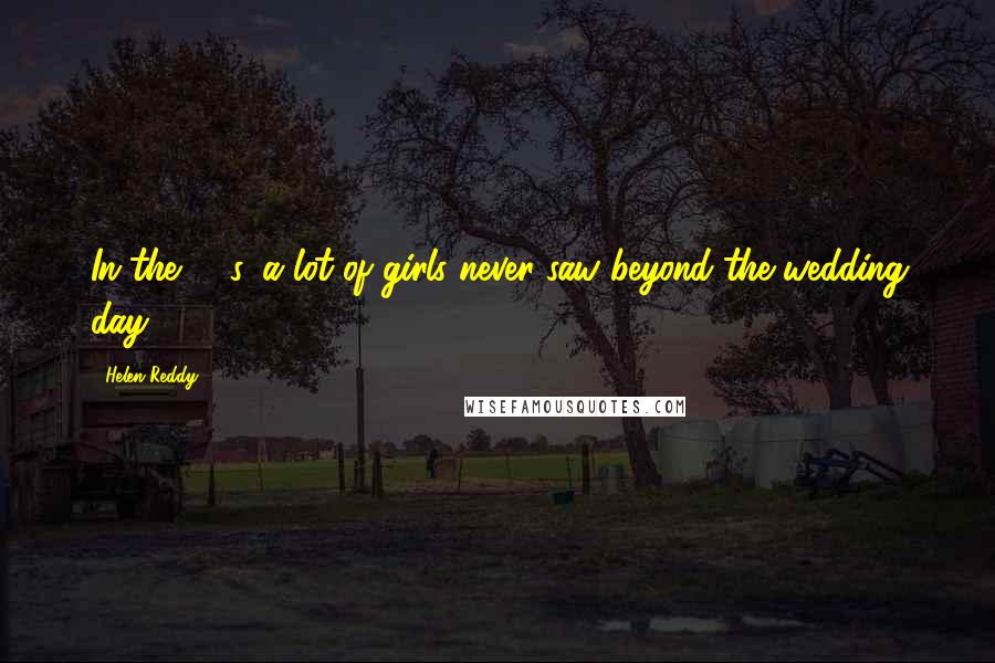 Helen Reddy Quotes: In the '50s, a lot of girls never saw beyond the wedding day.
