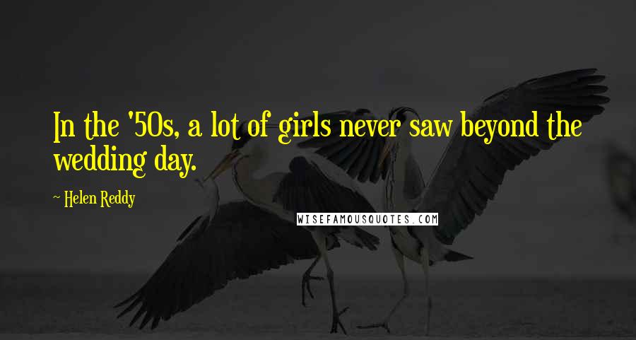 Helen Reddy Quotes: In the '50s, a lot of girls never saw beyond the wedding day.