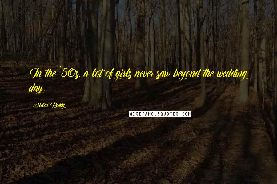 Helen Reddy Quotes: In the '50s, a lot of girls never saw beyond the wedding day.