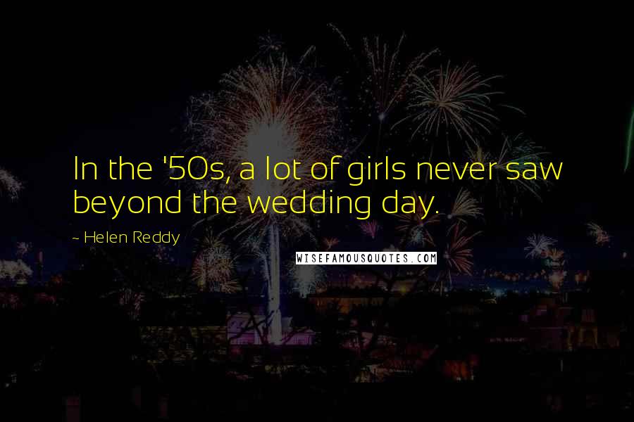 Helen Reddy Quotes: In the '50s, a lot of girls never saw beyond the wedding day.