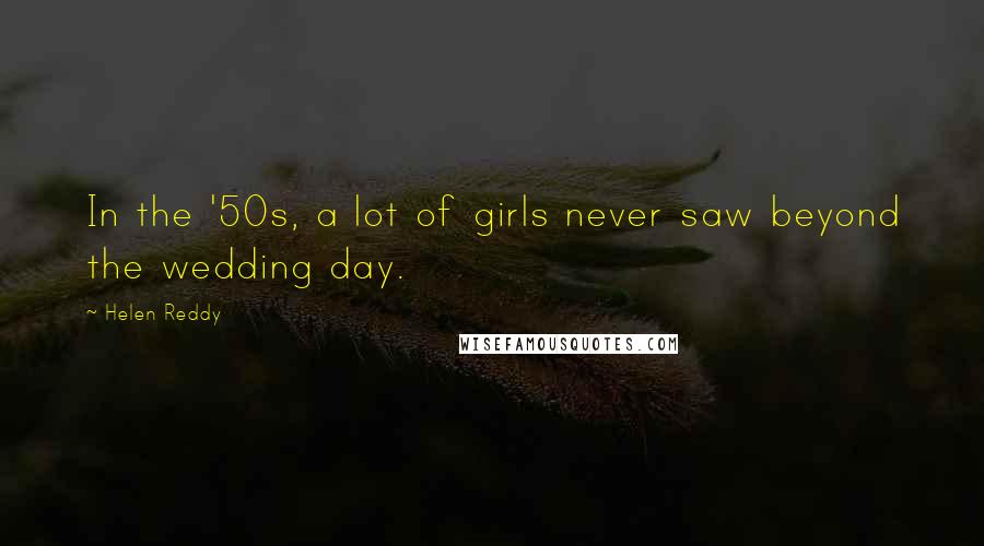 Helen Reddy Quotes: In the '50s, a lot of girls never saw beyond the wedding day.