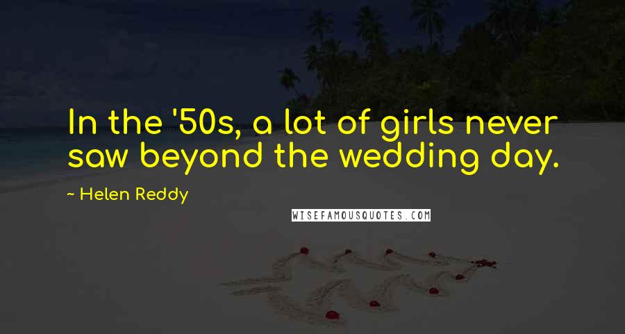 Helen Reddy Quotes: In the '50s, a lot of girls never saw beyond the wedding day.