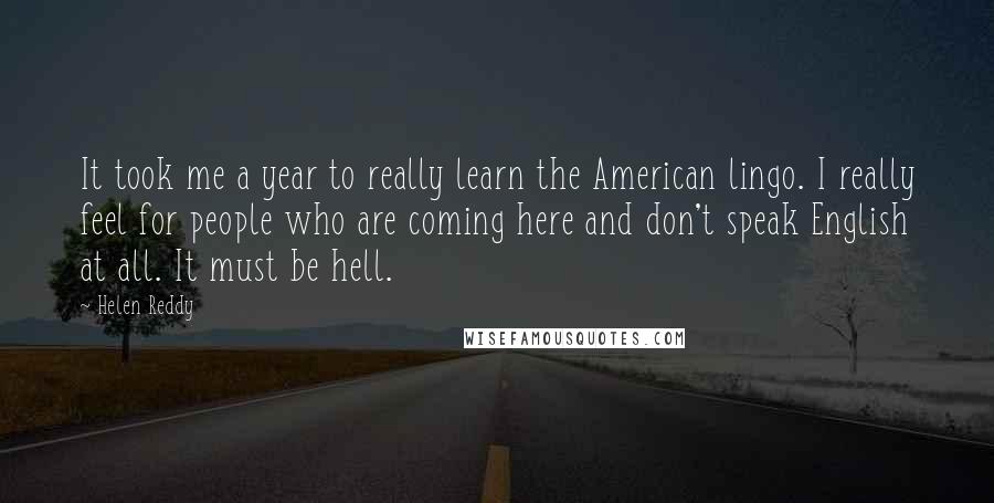 Helen Reddy Quotes: It took me a year to really learn the American lingo. I really feel for people who are coming here and don't speak English at all. It must be hell.