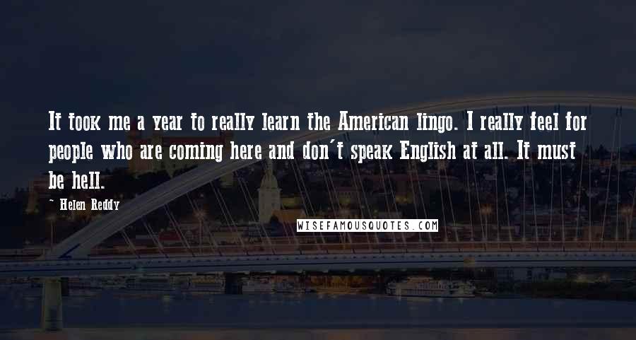 Helen Reddy Quotes: It took me a year to really learn the American lingo. I really feel for people who are coming here and don't speak English at all. It must be hell.