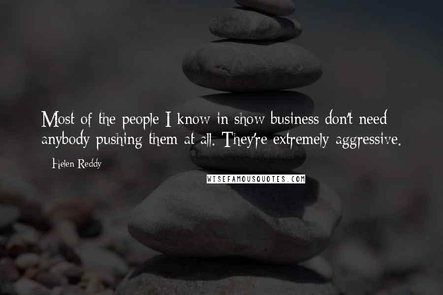 Helen Reddy Quotes: Most of the people I know in show business don't need anybody pushing them at all. They're extremely aggressive.