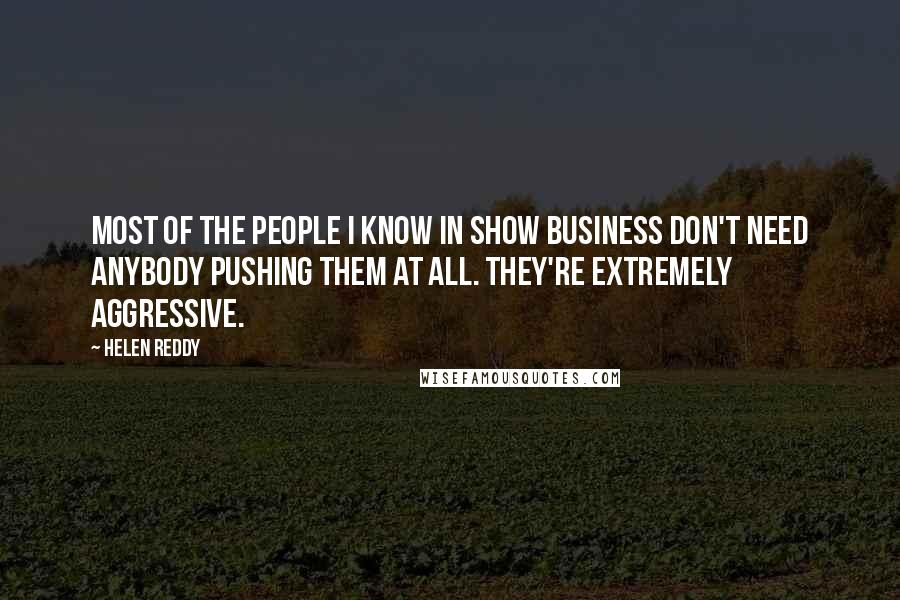 Helen Reddy Quotes: Most of the people I know in show business don't need anybody pushing them at all. They're extremely aggressive.