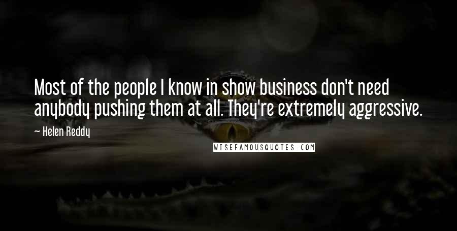 Helen Reddy Quotes: Most of the people I know in show business don't need anybody pushing them at all. They're extremely aggressive.