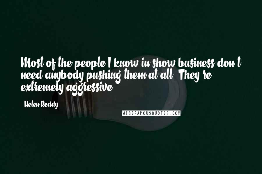 Helen Reddy Quotes: Most of the people I know in show business don't need anybody pushing them at all. They're extremely aggressive.