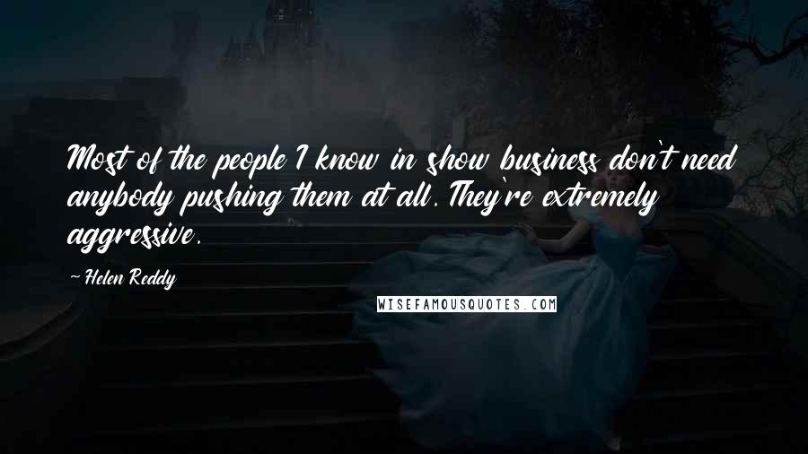 Helen Reddy Quotes: Most of the people I know in show business don't need anybody pushing them at all. They're extremely aggressive.