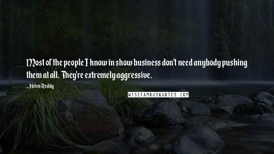 Helen Reddy Quotes: Most of the people I know in show business don't need anybody pushing them at all. They're extremely aggressive.