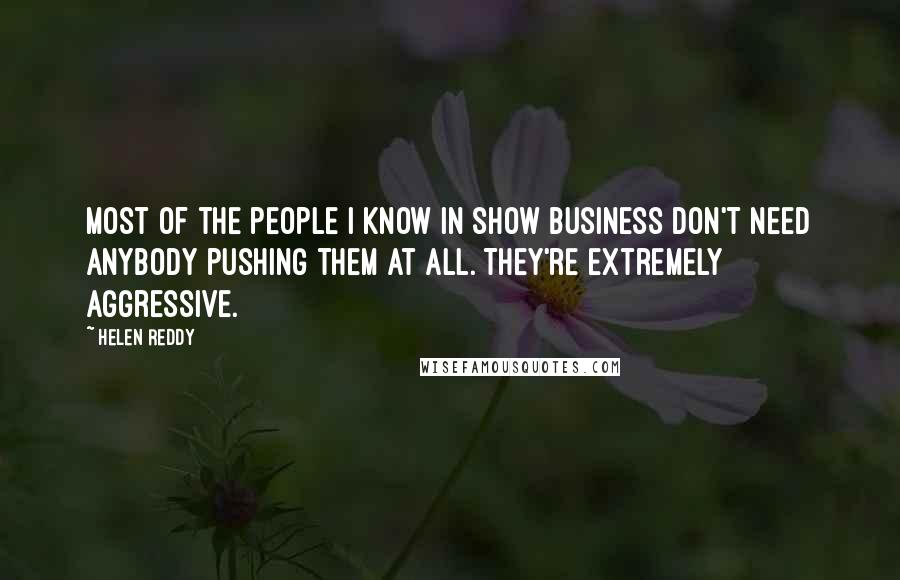 Helen Reddy Quotes: Most of the people I know in show business don't need anybody pushing them at all. They're extremely aggressive.