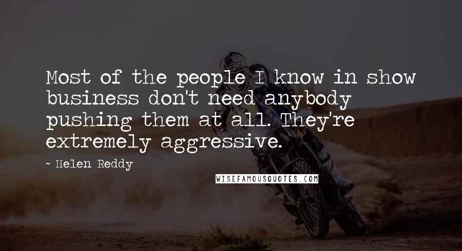 Helen Reddy Quotes: Most of the people I know in show business don't need anybody pushing them at all. They're extremely aggressive.