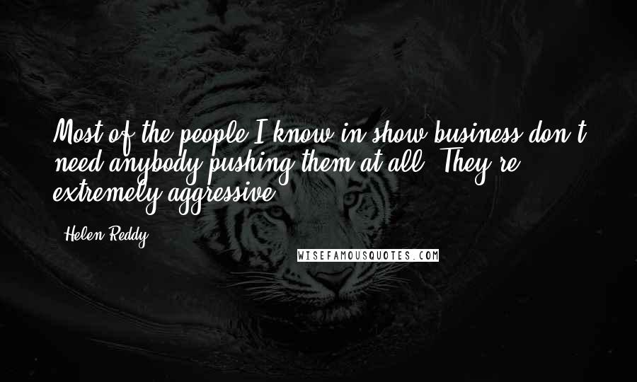 Helen Reddy Quotes: Most of the people I know in show business don't need anybody pushing them at all. They're extremely aggressive.