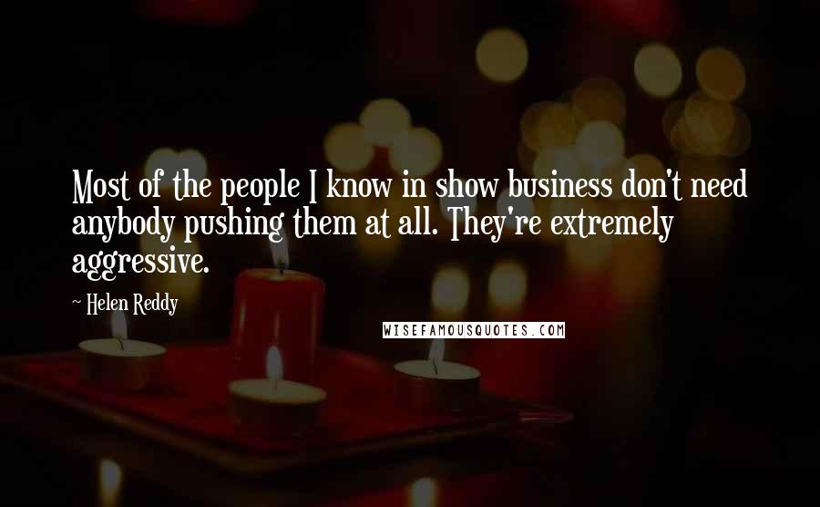 Helen Reddy Quotes: Most of the people I know in show business don't need anybody pushing them at all. They're extremely aggressive.