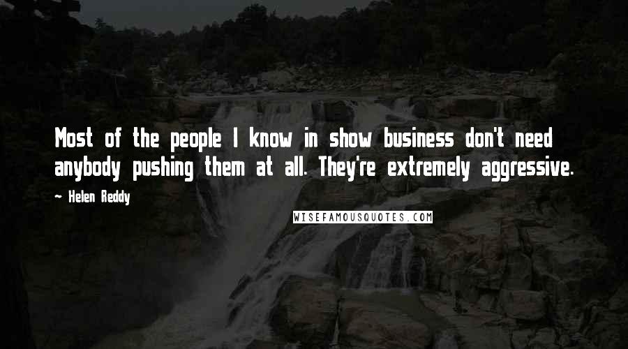 Helen Reddy Quotes: Most of the people I know in show business don't need anybody pushing them at all. They're extremely aggressive.