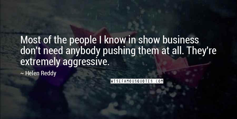 Helen Reddy Quotes: Most of the people I know in show business don't need anybody pushing them at all. They're extremely aggressive.