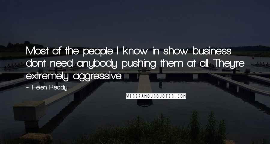 Helen Reddy Quotes: Most of the people I know in show business don't need anybody pushing them at all. They're extremely aggressive.
