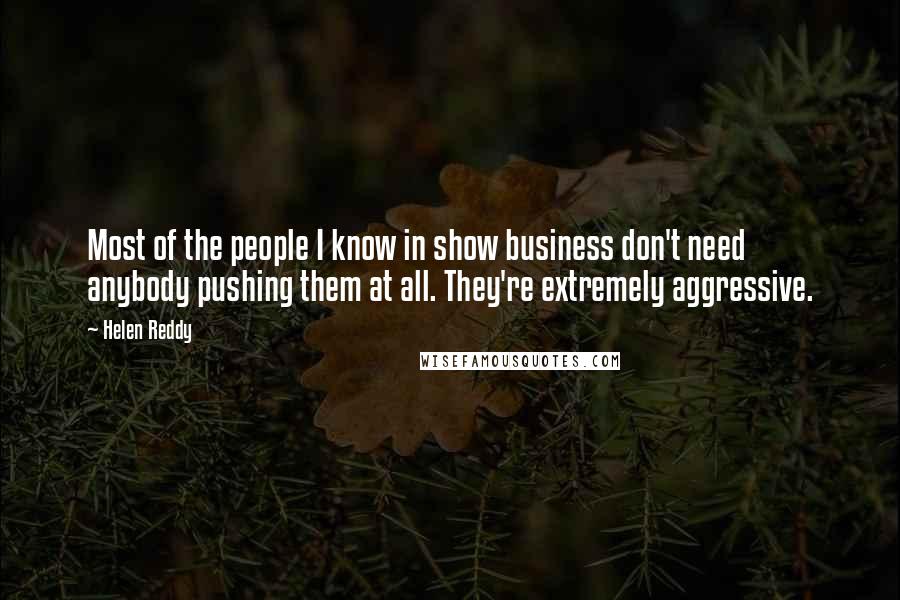 Helen Reddy Quotes: Most of the people I know in show business don't need anybody pushing them at all. They're extremely aggressive.