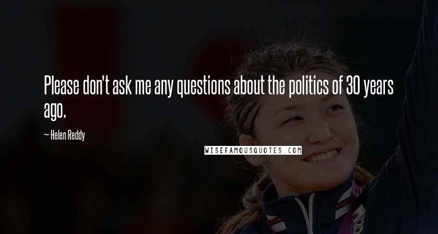 Helen Reddy Quotes: Please don't ask me any questions about the politics of 30 years ago.