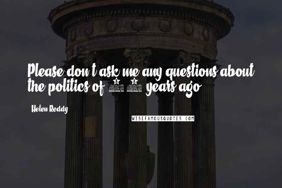 Helen Reddy Quotes: Please don't ask me any questions about the politics of 30 years ago.