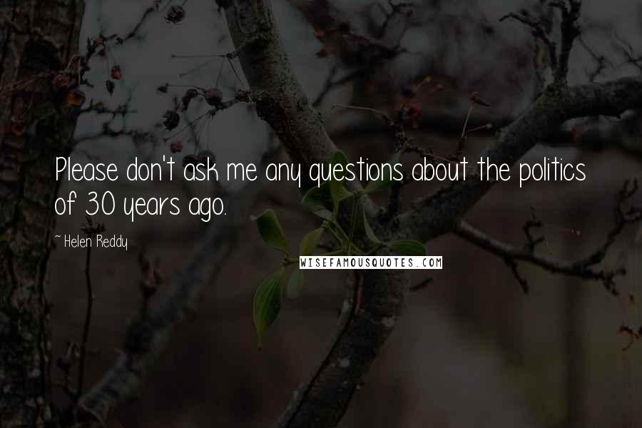 Helen Reddy Quotes: Please don't ask me any questions about the politics of 30 years ago.