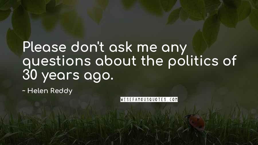 Helen Reddy Quotes: Please don't ask me any questions about the politics of 30 years ago.