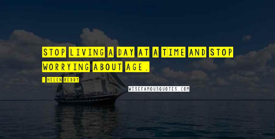 Helen Reddy Quotes: Stop living a day at a time and stop worrying about age.