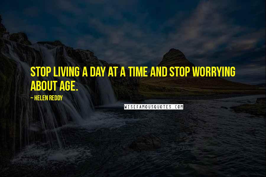 Helen Reddy Quotes: Stop living a day at a time and stop worrying about age.