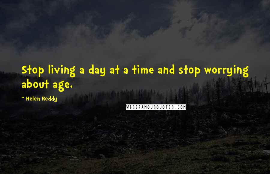 Helen Reddy Quotes: Stop living a day at a time and stop worrying about age.