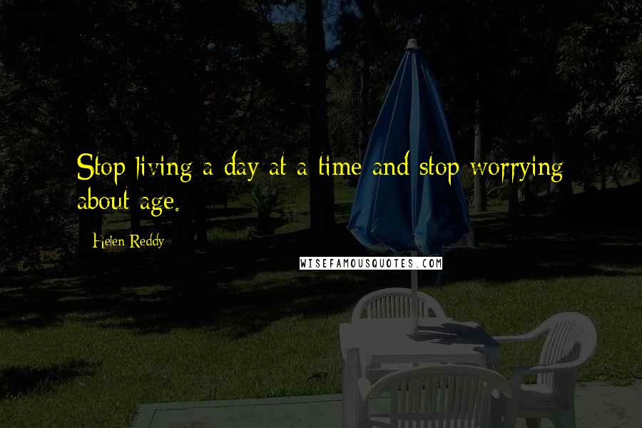 Helen Reddy Quotes: Stop living a day at a time and stop worrying about age.