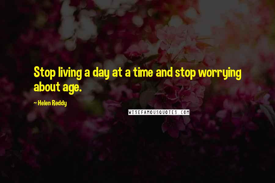 Helen Reddy Quotes: Stop living a day at a time and stop worrying about age.