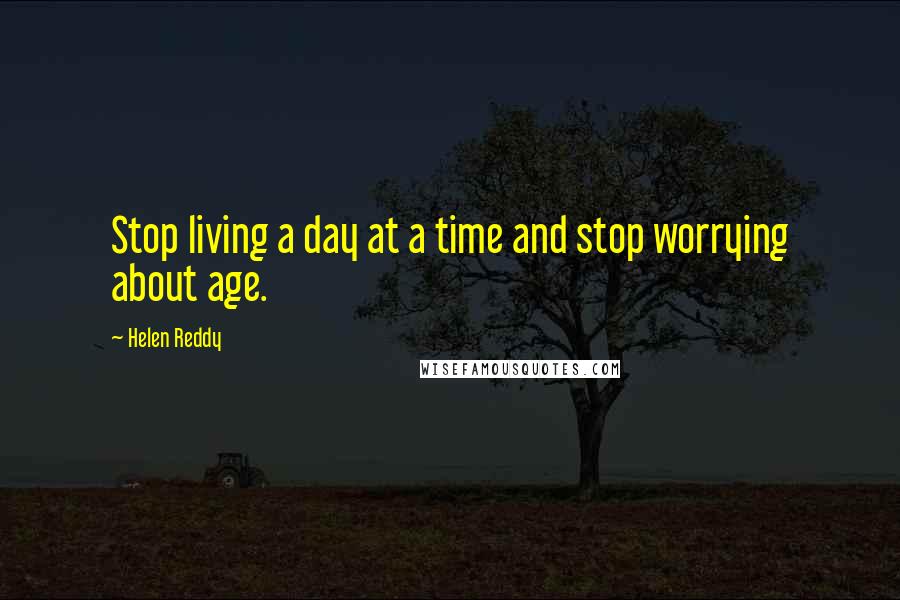 Helen Reddy Quotes: Stop living a day at a time and stop worrying about age.