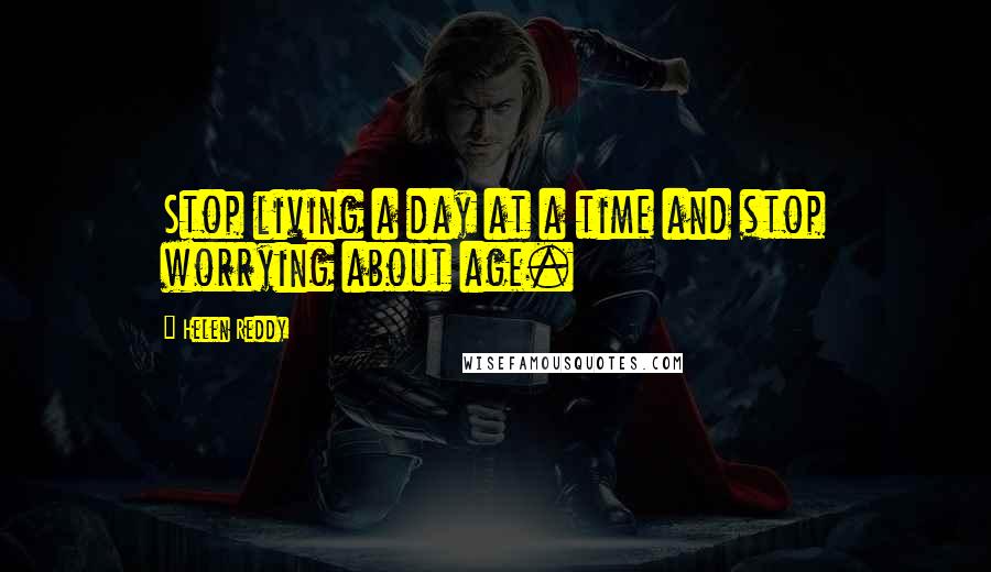 Helen Reddy Quotes: Stop living a day at a time and stop worrying about age.