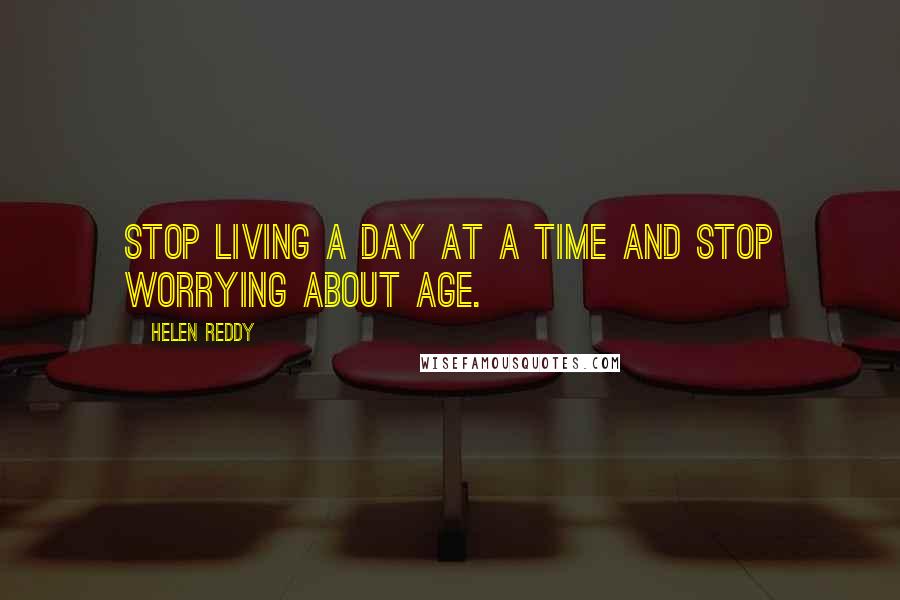 Helen Reddy Quotes: Stop living a day at a time and stop worrying about age.