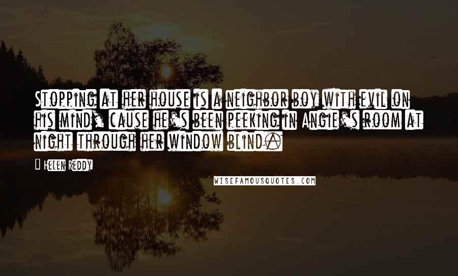 Helen Reddy Quotes: Stopping at her house is a neighbor boy with evil on his mind, cause he's been peeking in Angie's room at night through her window blind.