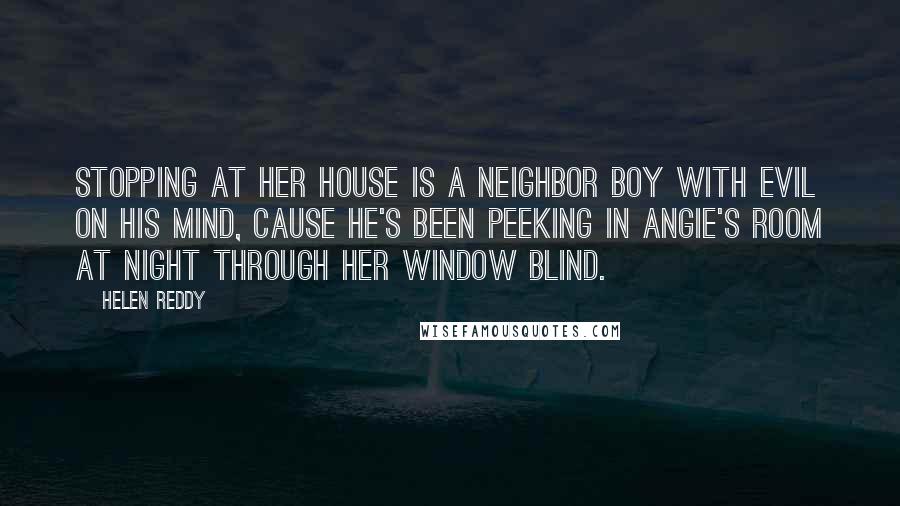 Helen Reddy Quotes: Stopping at her house is a neighbor boy with evil on his mind, cause he's been peeking in Angie's room at night through her window blind.