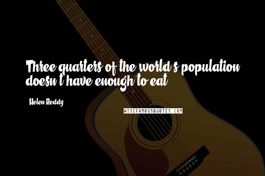Helen Reddy Quotes: Three-quarters of the world's population doesn't have enough to eat!