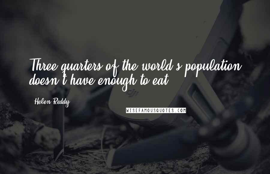 Helen Reddy Quotes: Three-quarters of the world's population doesn't have enough to eat!