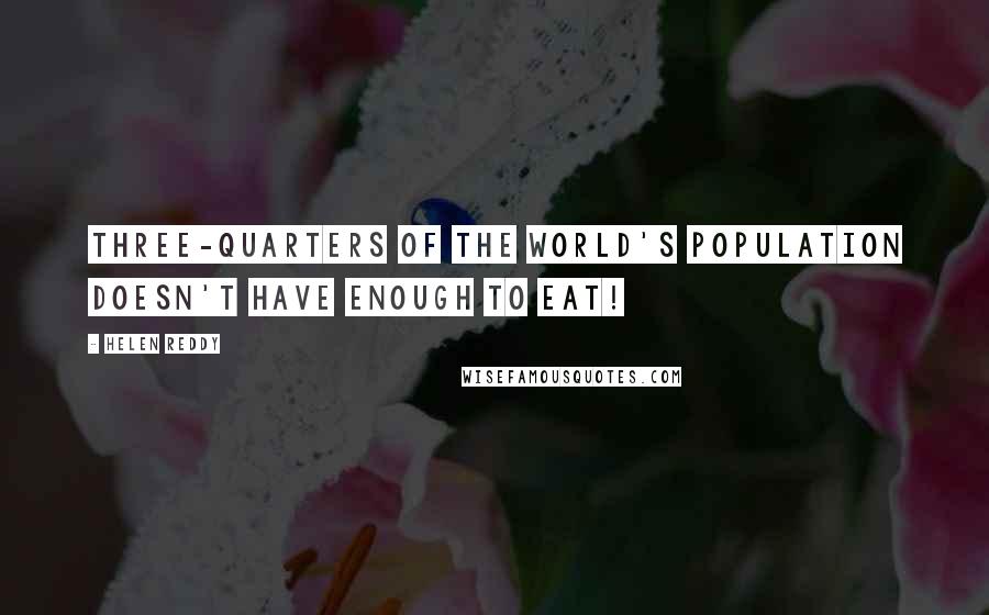 Helen Reddy Quotes: Three-quarters of the world's population doesn't have enough to eat!