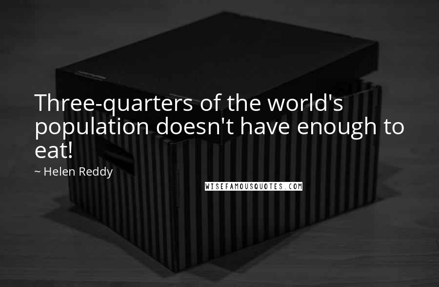 Helen Reddy Quotes: Three-quarters of the world's population doesn't have enough to eat!